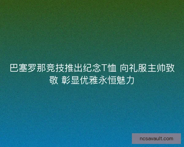 巴塞罗那竞技推出纪念T恤 向礼服主帅致敬 彰显优雅永恒魅力