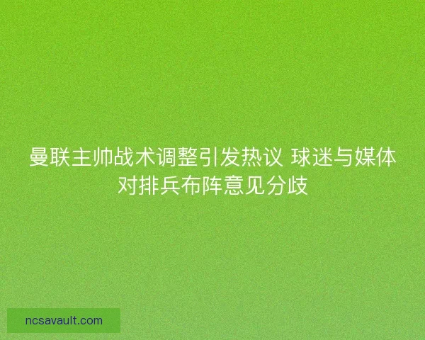 曼联主帅战术调整引发热议 球迷与媒体对排兵布阵意见分歧