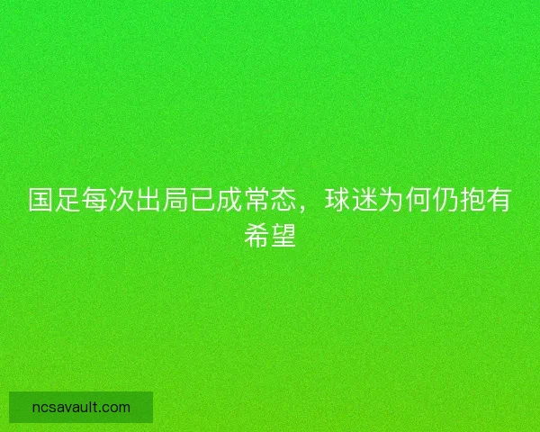 国足每次出局已成常态，球迷为何仍抱有希望
