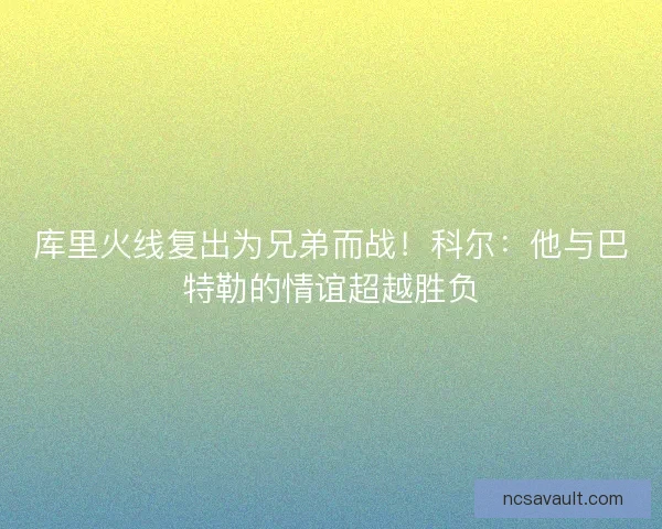 库里火线复出为兄弟而战！科尔：他与巴特勒的情谊超越胜负
