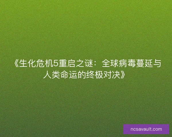 《生化危机5重启之谜：全球病毒蔓延与人类命运的终极对决》