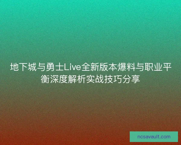 地下城与勇士Live全新版本爆料与职业平衡深度解析实战技巧分享