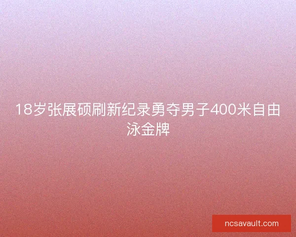 18岁张展硕刷新纪录勇夺男子400米自由泳金牌