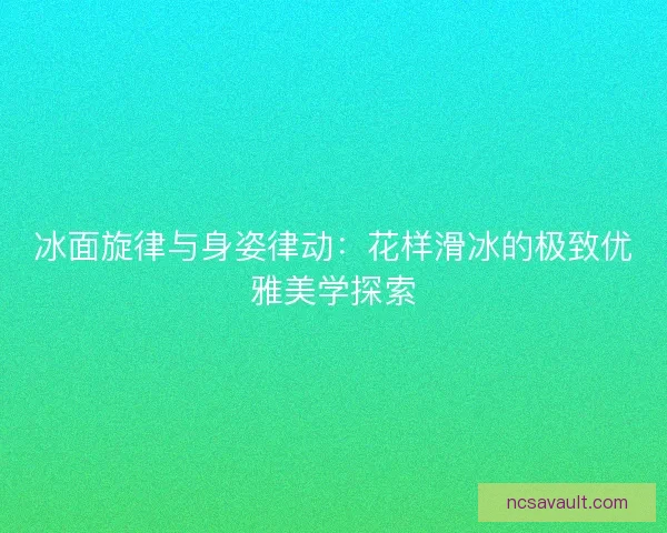 冰面旋律与身姿律动：花样滑冰的极致优雅美学探索