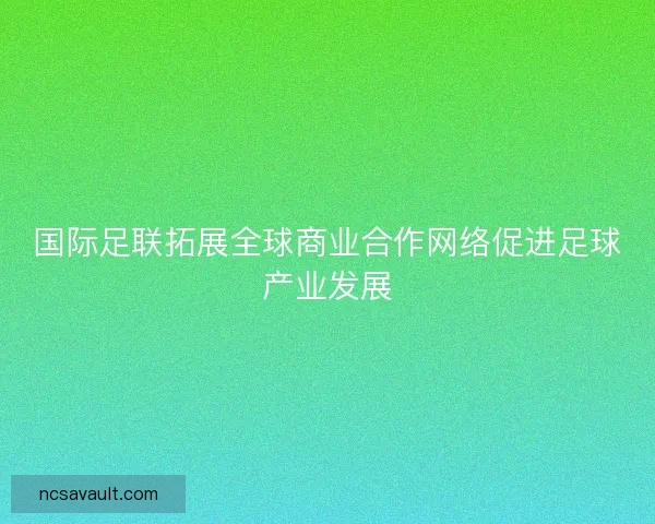 国际足联拓展全球商业合作网络促进足球产业发展