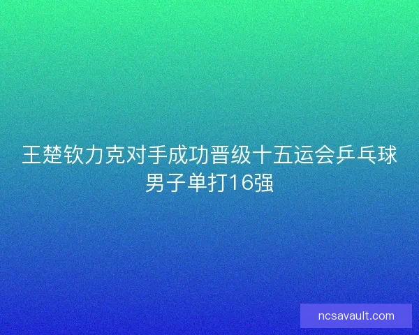 王楚钦力克对手成功晋级十五运会乒乓球男子单打16强