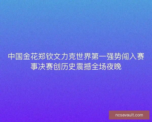 中国金花郑钦文力克世界第一强势闯入赛事决赛创历史震撼全场夜晚
