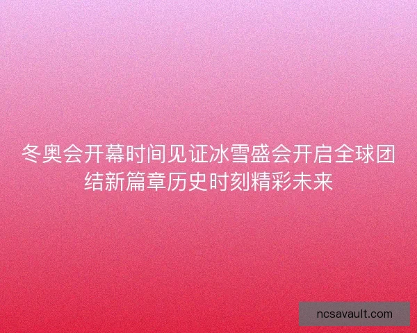 冬奥会开幕时间见证冰雪盛会开启全球团结新篇章历史时刻精彩未来