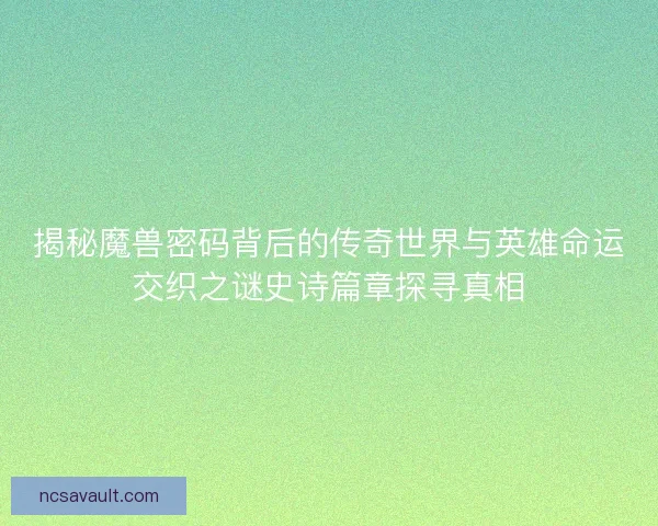 揭秘魔兽密码背后的传奇世界与英雄命运交织之谜史诗篇章探寻真相