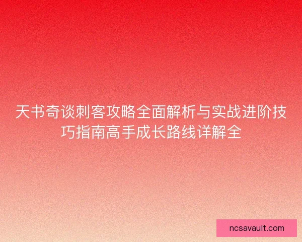 天书奇谈刺客攻略全面解析与实战进阶技巧指南高手成长路线详解全